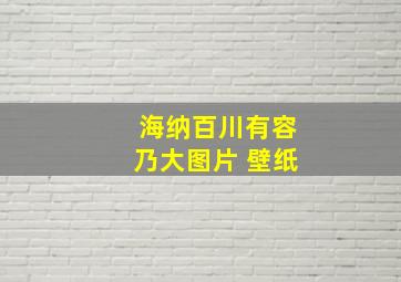 海纳百川有容乃大图片 壁纸